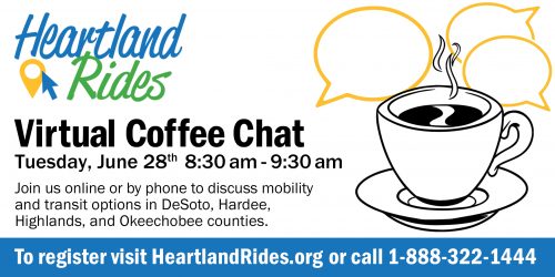 Heartland Rides Virtual Coffee Chat Tuesday, June 28th 8:30 am - 9:30 am  Join us online or by phone to discuss mobility and transit options in DeSoto, Hardee, Highlands, and Okeechobee counties.  To register  HeartlandRides.org  or call 1-888-322-1444
